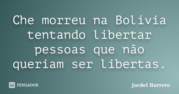 Che morreu na Bolívia tentando libertar pessoas que não queriam ser libertas.... Frase de Jardel Barreto.