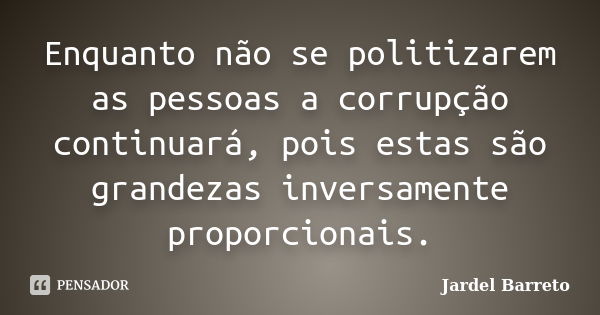 Enquanto não se politizarem as pessoas a corrupção continuará, pois estas são grandezas inversamente proporcionais.... Frase de Jardel Barreto.