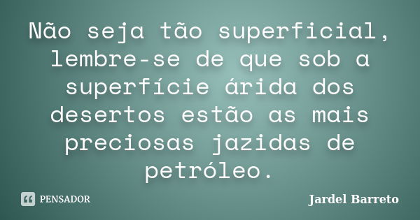 Não seja tão superficial, lembre-se de que sob a superfície árida dos desertos estão as mais preciosas jazidas de petróleo.... Frase de Jardel Barreto.