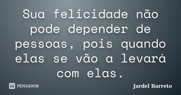 Sua felicidade não pode depender de pessoas, pois quando elas se vão a levará com elas.... Frase de Jardel Barreto.