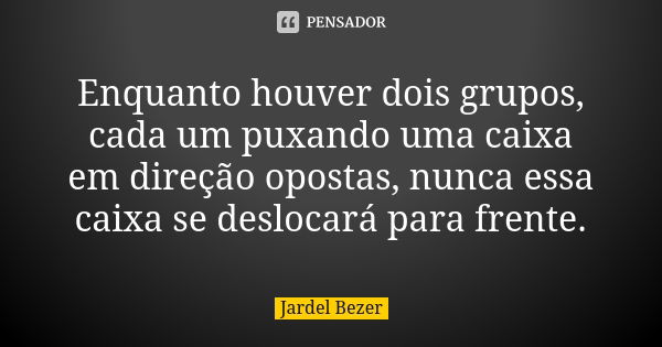 Enquanto houver dois grupos, cada um puxando uma caixa em direção opostas, nunca essa caixa se deslocará para frente.﻿... Frase de Jardel Bezer.