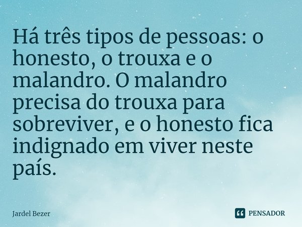 ⁠Há três tipos de pessoas: o honesto, o trouxa e o malandro. O malandro precisa do trouxa para sobreviver, e o honesto fica indignado em viver neste país.... Frase de Jardel Bezer.