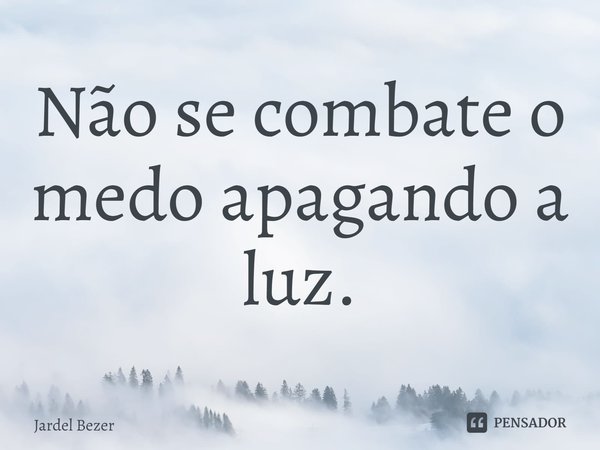 ⁠Não se combate o medo apagando a luz.... Frase de Jardel Bezer.