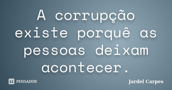 A corrupção existe porquê as pessoas deixam acontecer.... Frase de Jardel Carpes.