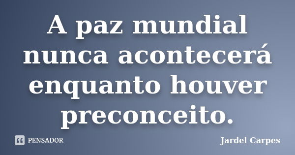 A paz mundial nunca acontecerá enquanto houver preconceito.... Frase de Jardel Carpes.