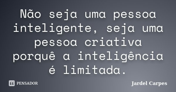 Não seja uma pessoa inteligente, seja uma pessoa criativa porquê a inteligência é limitada.... Frase de Jardel Carpes.