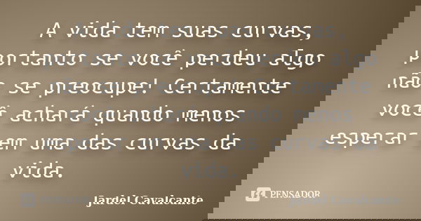 A vida tem suas curvas, portanto se você perdeu algo não se preocupe! Certamente você achará quando menos esperar em uma das curvas da vida.... Frase de Jardel Cavalcante.