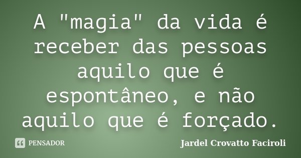 A "magia" da vida é receber das pessoas aquilo que é espontâneo, e não aquilo que é forçado.... Frase de Jardel Crovatto Faciroli.