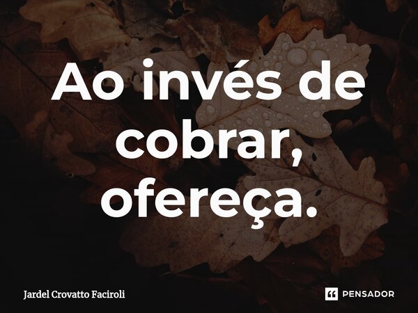 ⁠Ao invés de cobrar, ofereça.... Frase de Jardel Crovatto Faciroli.