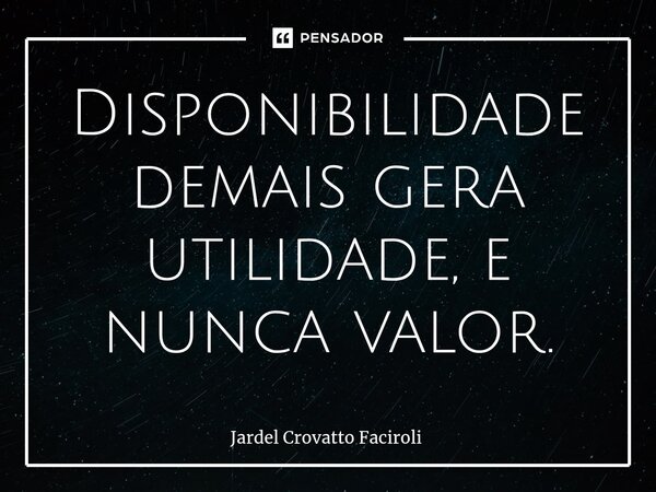 ⁠Disponibilidade demais gera utilidade, e nunca valor.... Frase de Jardel Crovatto Faciroli.