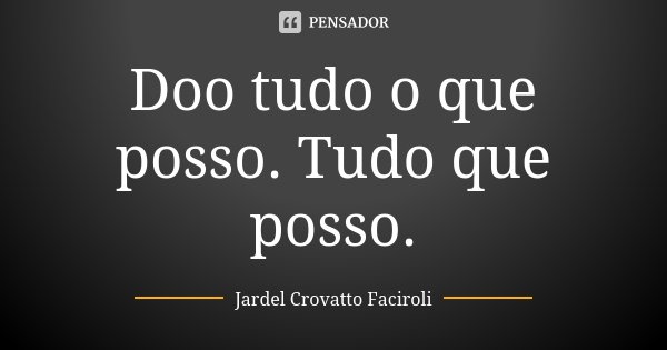 Doo tudo o que posso. Tudo que posso.... Frase de Jardel Crovatto Faciroli.