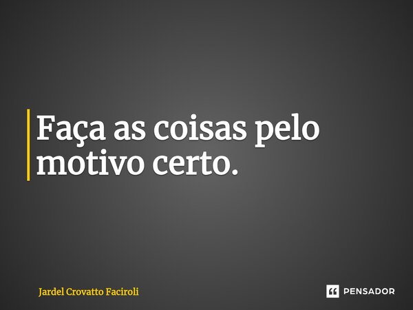 ⁠Faça as coisas pelo motivo certo.... Frase de Jardel Crovatto Faciroli.