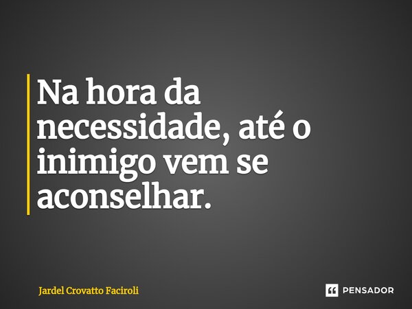 ⁠Na hora da necessidade, até o inimigo vem se aconselhar.... Frase de Jardel Crovatto Faciroli.