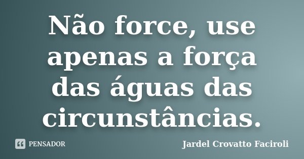Não force, use apenas a força das águas das circunstâncias.... Frase de Jardel Crovatto Faciroli.