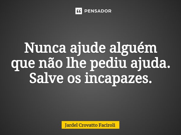 ⁠Nunca ajude alguém que não lhe pediu ajuda. Salve os incapazes.... Frase de Jardel Crovatto Faciroli.
