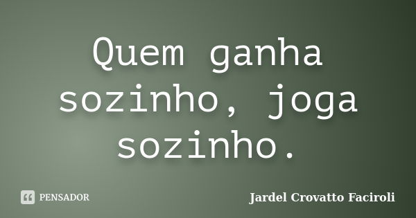 Quem ganha sozinho, joga sozinho.... Frase de Jardel Crovatto Faciroli.