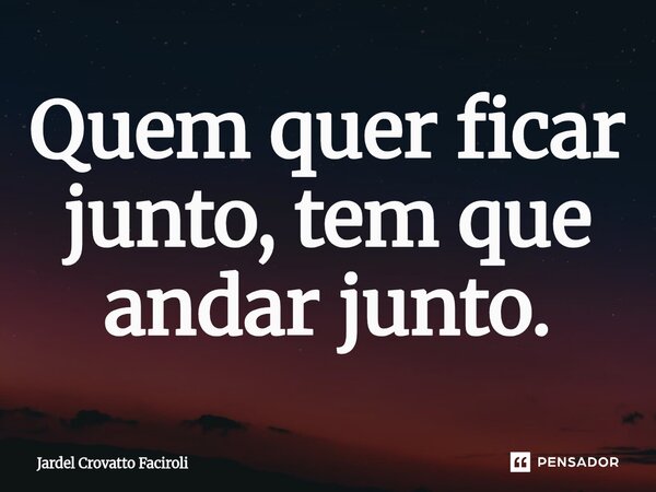 ⁠Quem quer ficar junto, tem que andar junto.... Frase de Jardel Crovatto Faciroli.