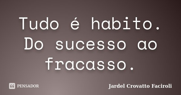 Tudo é habito. Do sucesso ao fracasso.... Frase de Jardel Crovatto Faciroli.