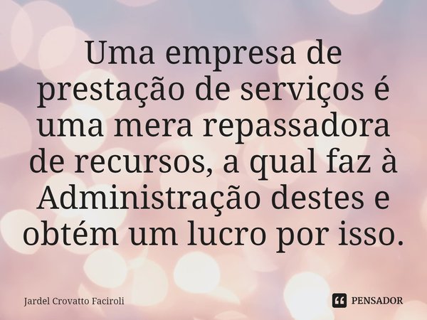 Uma empresa de prestação de serviços é uma mera repassadora de recursos, a qual faz à Administração destes e obtém um lucro por isso.... Frase de Jardel Crovatto Faciroli.