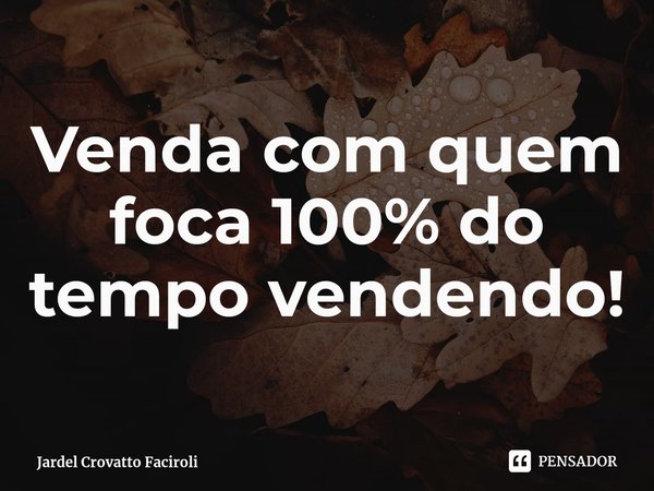 ⁠Venda com quem foca 100% do tempo vendendo!... Frase de Jardel Crovatto Faciroli.