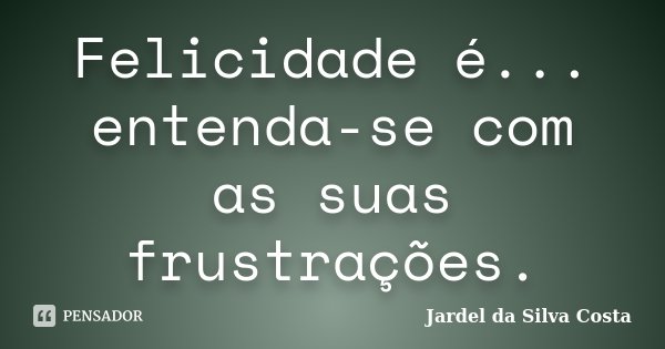 Felicidade é... entenda-se com as suas frustrações.... Frase de Jardel da Silva Costa.