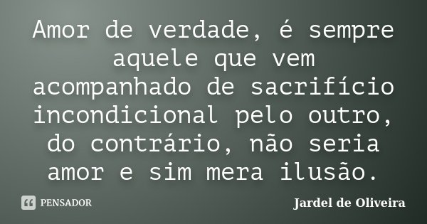 Amor de verdade, é sempre aquele que vem acompanhado de sacrifício incondicional pelo outro, do contrário, não seria amor e sim mera ilusão.... Frase de Jardel de Oliveira.