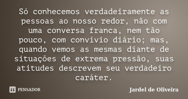 Só conhecemos verdadeiramente as pessoas ao nosso redor, não com uma conversa franca, nem tão pouco, com convívio diário; mas, quando vemos as mesmas diante de ... Frase de Jardel de Oliveira.