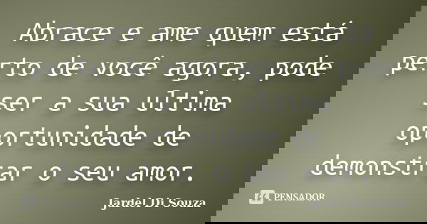 Abrace e ame quem está perto de você agora, pode ser a sua ultima oportunidade de demonstrar o seu amor.... Frase de Jardel Di Souza.