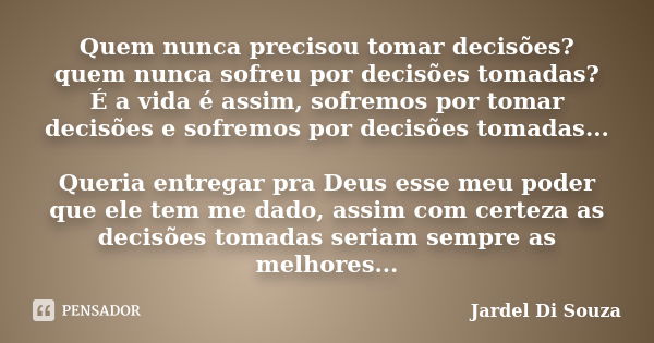 Quem nunca precisou tomar decisões? Quem nunca sofreu por decisões tomadas? É a vida é assim, sofremos por tomar decisões e sofremos por decisões tomadas... Que... Frase de Jardel Di Souza.