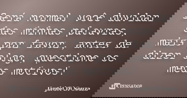 Será normal você duvidar das minhas palavras, mais por favor, antes de dizer algo, questione os meus motivos!... Frase de Jardel Di Souza.