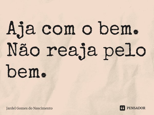 ⁠Aja com o bem. Não reaja pelo bem.... Frase de Jardel Gomes do Nascimento.