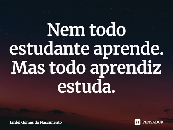 ⁠Nem todo estudante aprende. Mas todo aprendiz estuda.... Frase de Jardel Gomes do Nascimento.