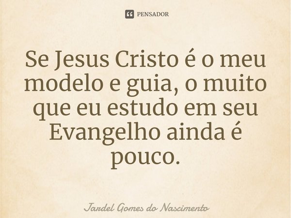 Se Jesus Cristo é o meu modelo e guia, o muito que eu estudo em seu Evangelho ainda é pouco.... Frase de Jardel Gomes do Nascimento.