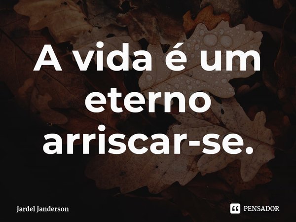 ⁠A vida é um eterno arriscar-se.... Frase de Jardel Janderson.