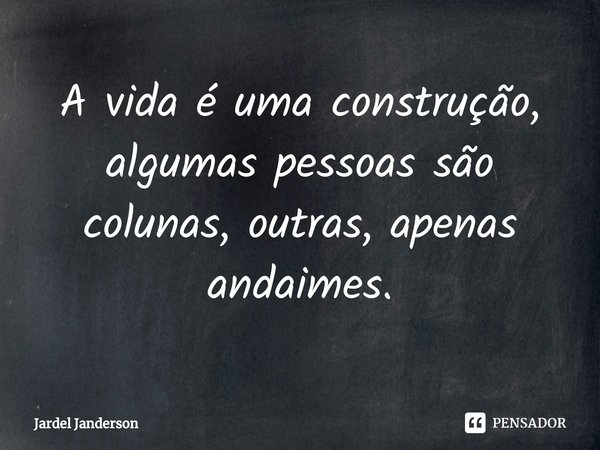 ⁠A vida é uma construção, algumas pessoas são colunas, outras, apenas andaimes.... Frase de Jardel Janderson.