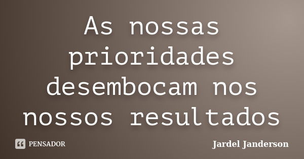 As nossas prioridades desembocam nos nossos resultados... Frase de Jardel Janderson.