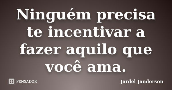 Ninguém precisa te incentivar a fazer aquilo que você ama.... Frase de Jardel Janderson.