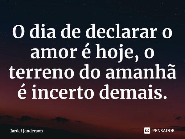 ⁠O dia de declarar o amor é hoje, o terreno do amanhã é incerto demais.... Frase de Jardel Janderson.