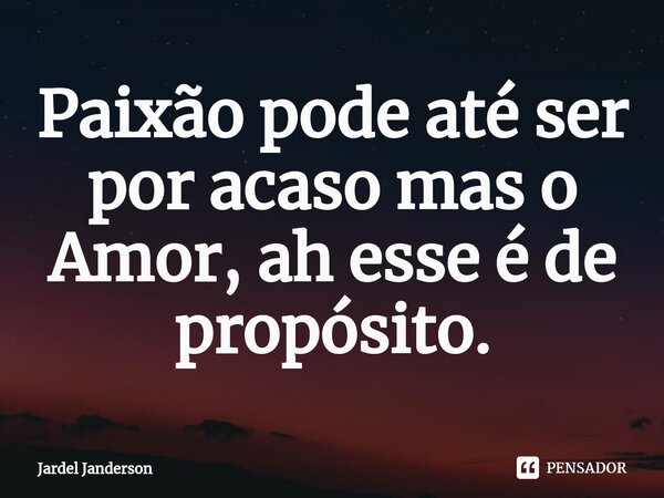 ⁠Paixão pode até ser por acaso mas o Amor, ah esse é de propósito.... Frase de Jardel Janderson.