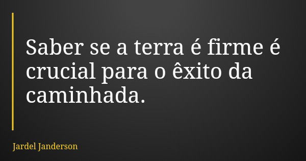 Saber se a terra é firme é crucial para o êxito da caminhada.... Frase de Jardel Janderson.