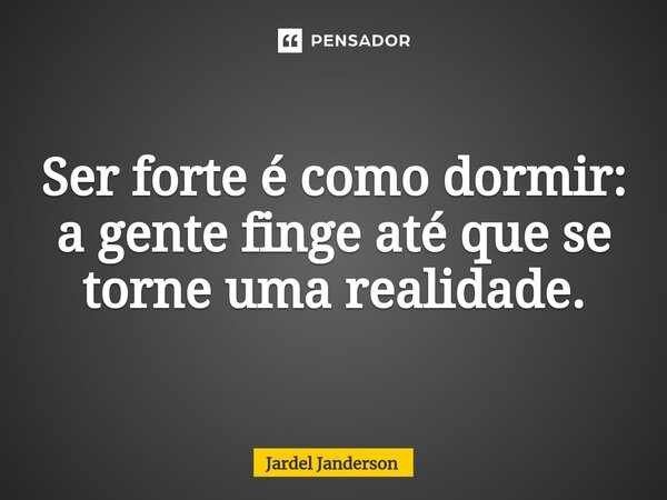 ⁠Ser forte é como dormir: a gente finge até que se torne uma realidade.... Frase de Jardel Janderson.