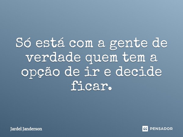 ⁠Só está com a gente de verdade quem tem a opção de ir e decide ficar.... Frase de Jardel Janderson.