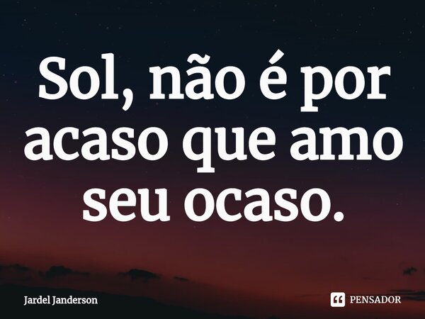 Sol, não é por acaso que amo seu ocaso.⁠... Frase de Jardel Janderson.