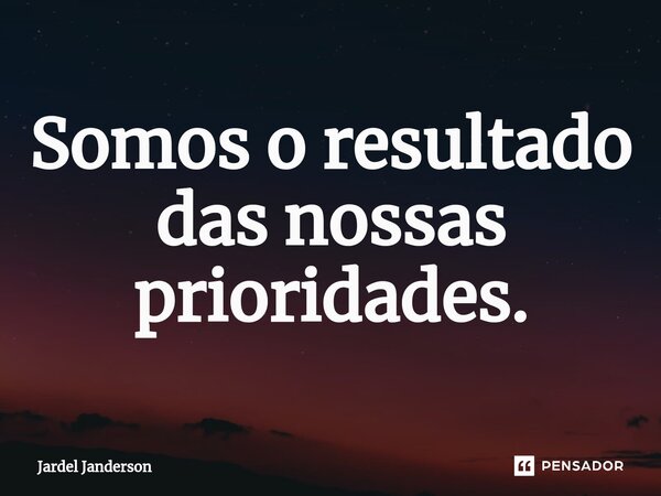 ⁠Somos o resultado das nossas prioridades.... Frase de Jardel Janderson.