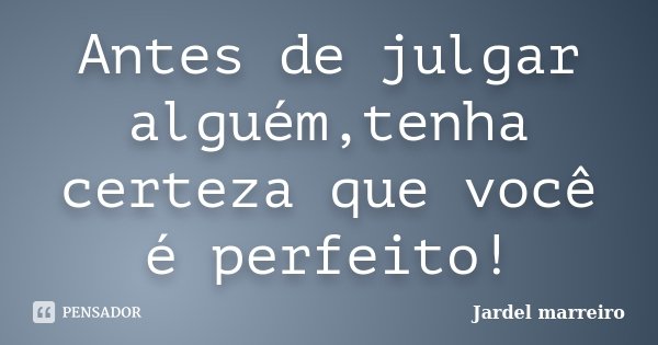 Antes de julgar alguém,tenha certeza que você é perfeito!... Frase de Jardel marreiro.