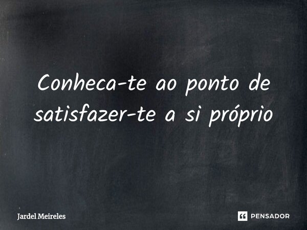 ⁠Conheca-te ao ponto de satisfazer-te a si próprio... Frase de Jardel Meireles.