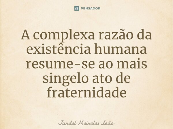 A complexa razão da existência humana resume-se ao mais singelo ato de fraternidade⁠... Frase de Jardel Meireles Leão.