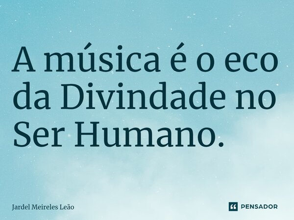 ⁠A música é o eco da Divindade no Ser Humano.... Frase de Jardel Meireles Leão.