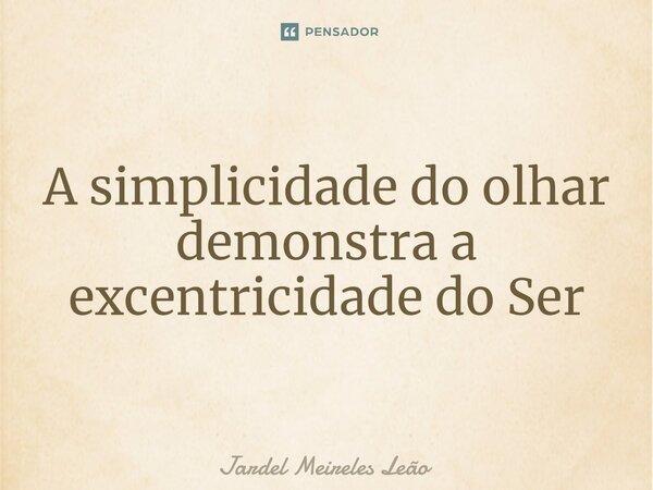 ⁠A simplicidade do olhar demonstra a excentricidade do Ser... Frase de Jardel Meireles Leão.