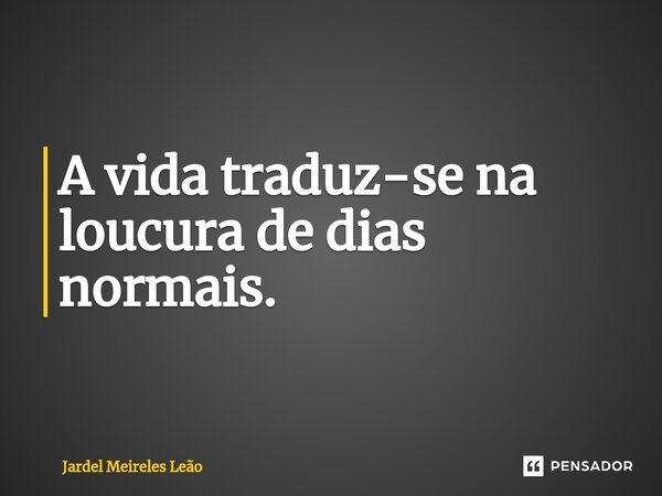 ⁠A vida traduz-se na loucura de dias normais.... Frase de Jardel Meireles Leão.